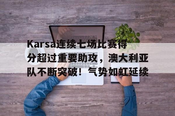 爱游戏-关于Karsa连续七场比赛得分超过重要助攻，澳大利亚队不断突破！气势如虹延续的信息
