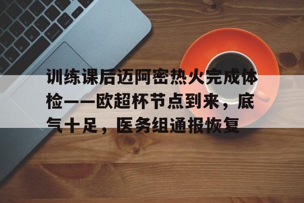 爱游戏-训练课后迈阿密热火完成体检——欧超杯节点到来，底气十足，医务组通报恢复的简单介绍