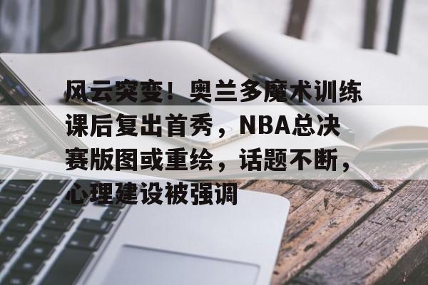 ayx,爱游戏中国-包含风云突变！奥兰多魔术训练课后复出首秀，NBA总决赛版图或重绘，话题不断，心理建设被强调的词条