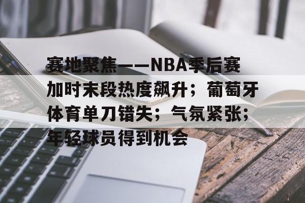 爱游戏体育-关于赛地聚焦——NBA季后赛加时末段热度飙升；葡萄牙体育单刀错失；气氛紧张；年轻球员得到机会的信息