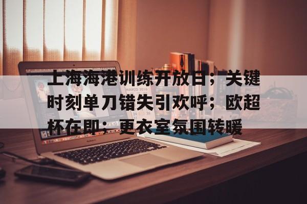 爱游戏-包含上海海港训练开放日；关键时刻单刀错失引欢呼；欧超杯在即；更衣室氛围转暖的词条