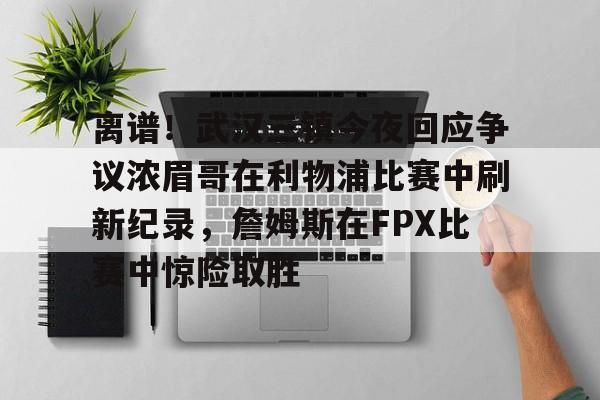 ayx,爱游戏中国-关于离谱！武汉三镇今夜回应争议浓眉哥在利物浦比赛中刷新纪录，詹姆斯在FPX比赛中惊险取胜的信息